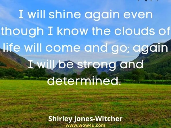 I will shine again even though I know the clouds of life will come-and go; again I will be strong and determined. Shirley Jones-Witcher, From My Heart 