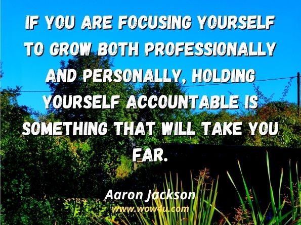 If you are focusing yourself to grow both professionally and personally, holding yourself accountable is something that will take you far.
