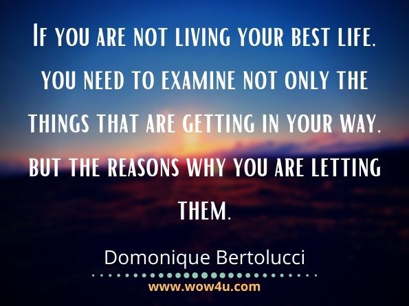 If you are not living your best life, you need to examine not only the things that are getting in your way, but the reasons why you are letting them. Domonique Bertolucci, The Daily Promise