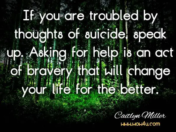 If you are troubled by thoughts of suicide, speak up. Asking for help is an act of bravery that will change your life for the better.Caitlyn Miller, Dealing with Suicidal Thoughts
