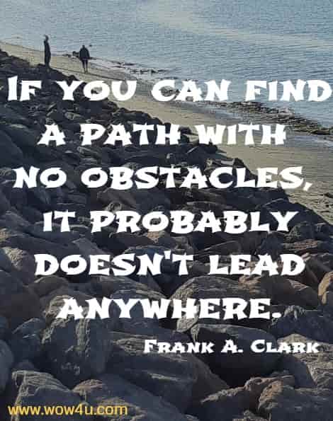 If you can find a path with no obstacles, it probably doesn't lead anywhere.
  Frank A. Clark
