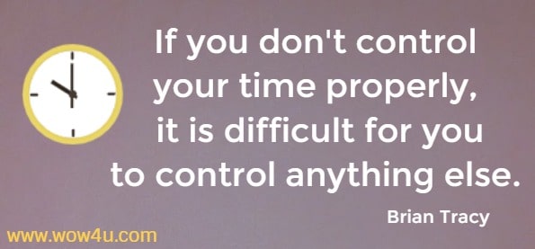 If you don't control your time properly, it is difficult for you to control 
anything else.  Brian Tracy