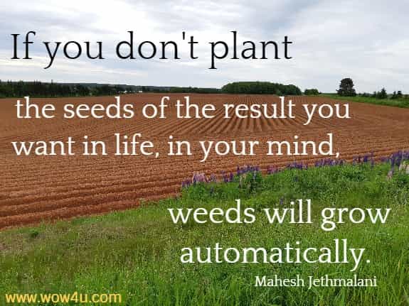If you don't plant the seeds of the result you want in life, in your mind, 
weeds will grow automatically. Mahesh Jethmalani