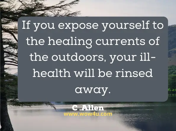 If you expose yourself to the healing currents of the outdoors, your ill-health will be rinsed away. C Allen, Nature Cure
