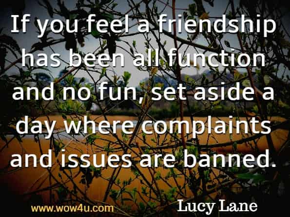 If you feel a friendship has been all function and no fun, set aside a day where complaints and issues are banned. Lucy Lane, The Little Book of Friendship