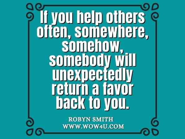 If you help others often, somewhere, somehow, somebody will unexpectedly return a favor back to you. Robyn Smith,  Life Lessons for Leaders
