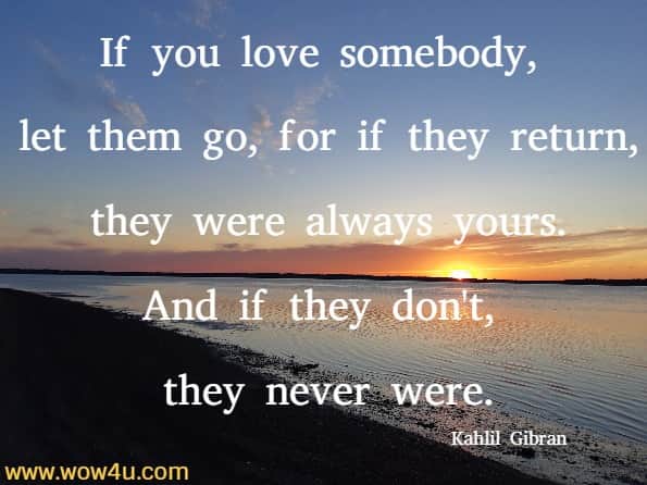 If you love somebody, let them go, for if they return, they were always yours. And if they don't, they never were. Kahlil Gibran 