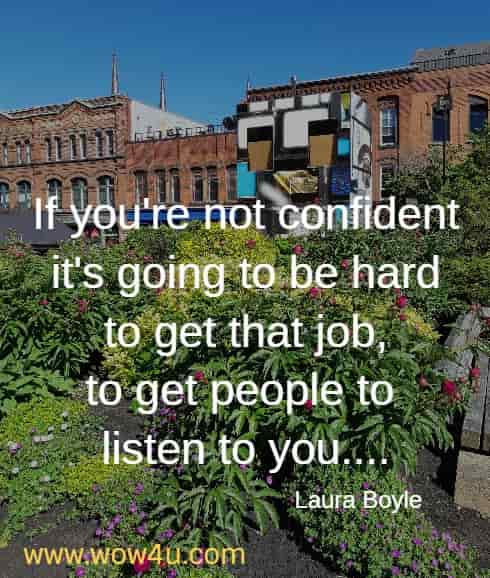If you're not confident it's going to be hard to get that job, to get people to listen to you....
  Laura Boyle