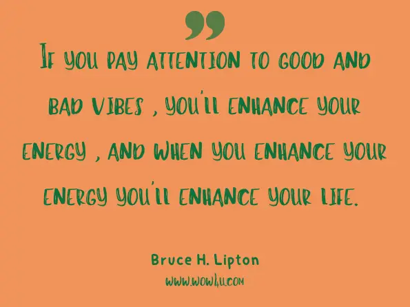 If you pay attention to good and bad vibes, you'll enhance your energy, and when you enhance your energy you'll enhance your life. Bruce H. Lipton, The Honeymoon Effect 