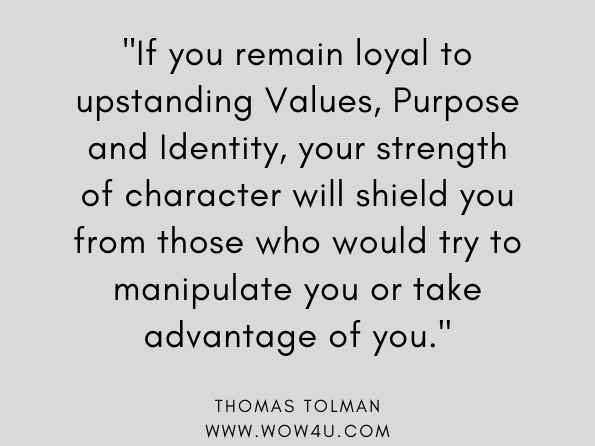 If you remain loyal to upstanding Values, Purpose and Identity, your strength of character will shield you from those who would try to manipulate you or take advantage of you. Thomas Tolman, The 7 Gears Between Cause & Effect
