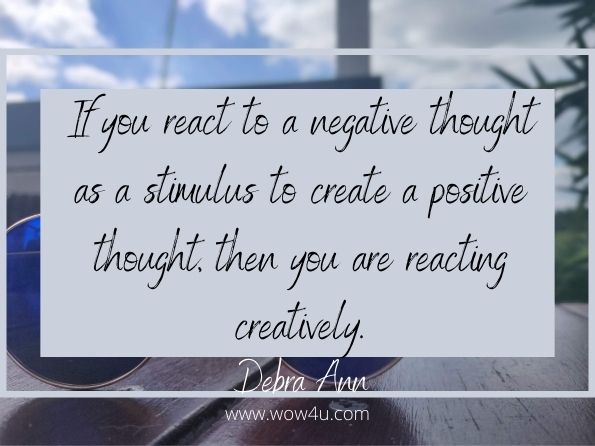 If you react to a negative thought as a stimulus to create a positive thought, then you are reacting creatively.  Debra Ann, Messaging 