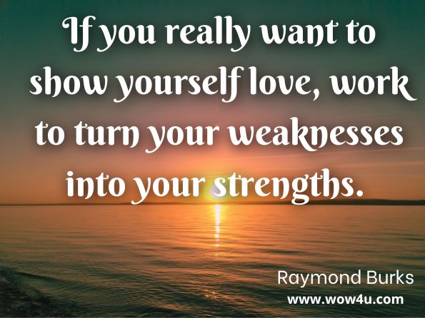 If you really want to show yourself love, work to turn your weaknesses into your strengths. Raymond Burks, Love Yourself  