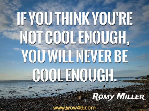 If you think you're not cool enough, you will never be cool enough. Romy Miller, How to Be the Man Women Want