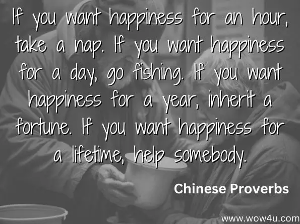 If you want happiness for an hour, take a nap. If you want happiness for a day, go fishing. If you want happiness for a year, inherit a fortune. If you want happiness for a lifetime, help somebody.
