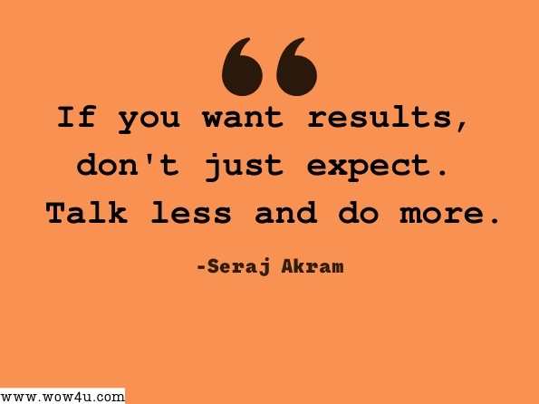 If you want results, don't just expect. Talk less and do more. Seraj Akram, Muslim Factbook: The most realistic book about the Muslim World 