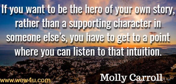 If you want to be the hero of your own story, rather than a supporting character in someone else’s, you have to get to a point where you can listen to that intuition. Molly Carroll, Trust within 