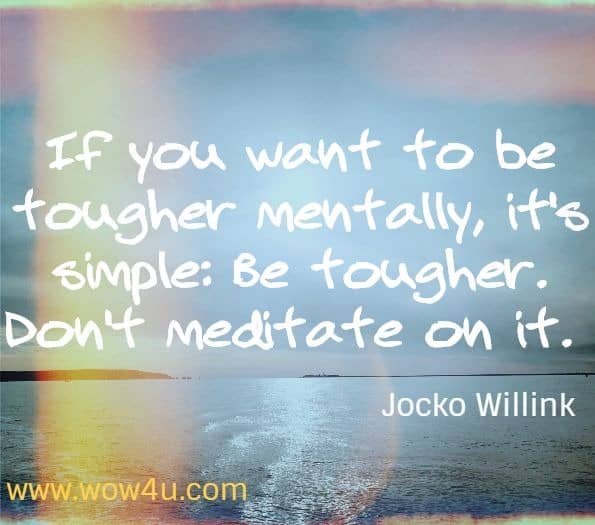 If you want to be tougher mentally, it's simple: Be tougher. Don't meditate on it. Jocko Willink