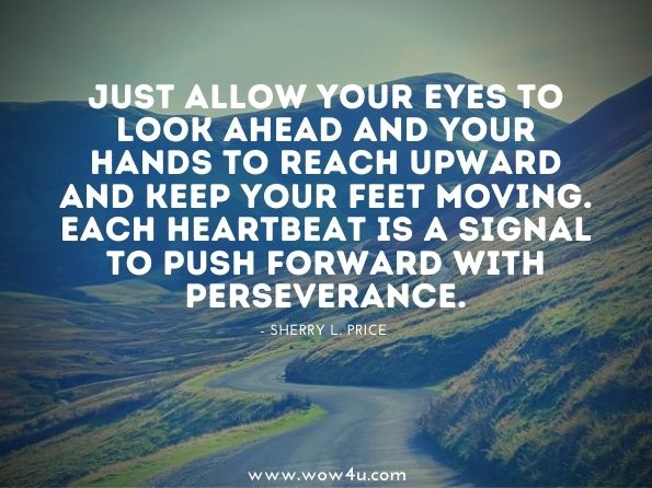 Just allow your eyes to look ahead and your hands to reach upward and keep your feet moving. Each heartbeat is a signal to push forward with perseverance.sherry l. price A Dignified Woman With No Reflection