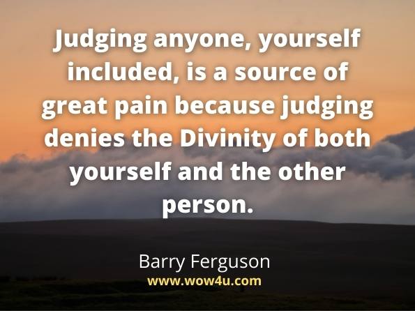 Judging anyone, yourself included, is a source of great pain because judging denies the Divinity of both yourself and the other person.Barry Ferguson. Collision Course: How to Harness the Power of Love to Heal Your Broken Life