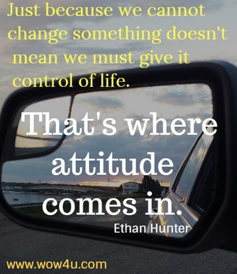 Just because we cannot change something doesn't mean we must give it control of life. That's where attitude comes in. 
  Ethan Hunter