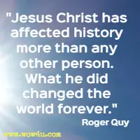 Jesus Christ has affected history more than any other person. What he did changed the world forever. Roger Quy