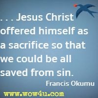 . . . Jesus Christ offered himself as a sacrifice so that we could be all saved from sin. Francis Okumu
