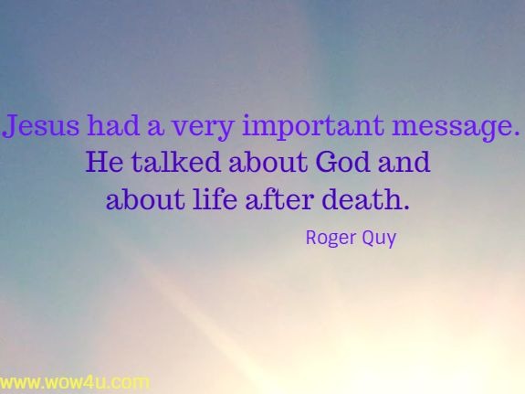 Jesus had a very important message. He talked about God and about life 
after death. Roger Quy