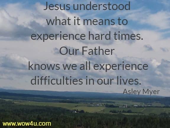 Jesus understood what it means to experience hard times. 
Our Father knows we all experience difficulties in our lives.  Asley Myer