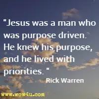 Jesus was a man who was purpose driven. He knew his purpose, and he lived with priorities. Rick Warren