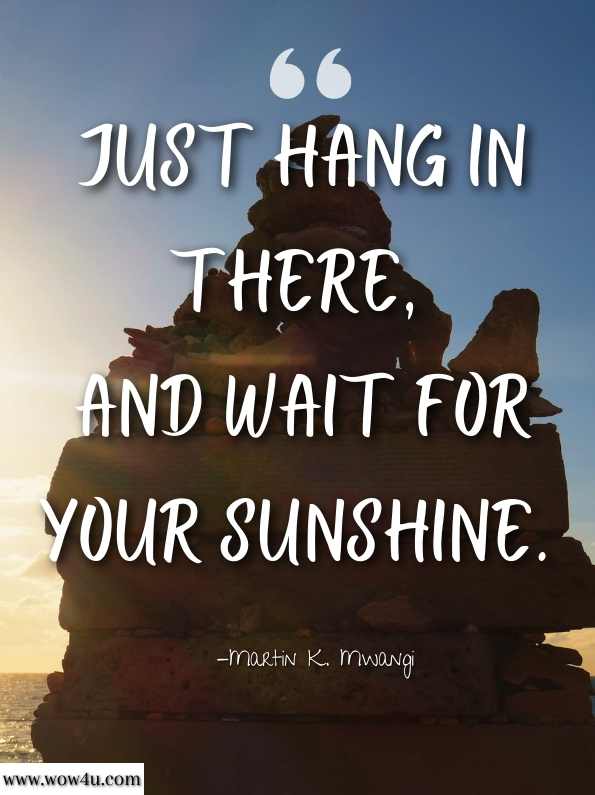 Just hang in there, and wait for your sunshine. Martin K. Mwangi, Shabua: Your Weekly Manna 