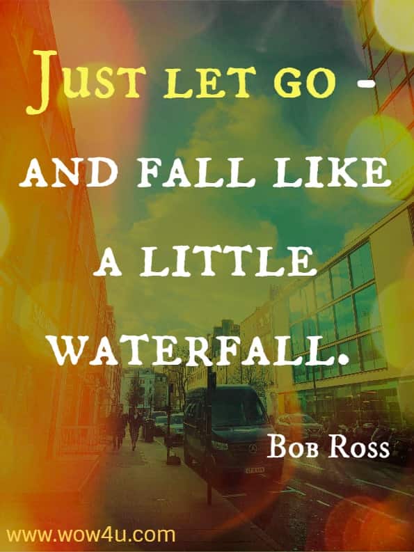 Just let go -- and fall like a little waterfall. Bob Ross