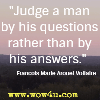 Judge a man by his questions rather than by his answers. Francois Marie Arouet Voltaire 