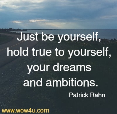 Just be yourself, hold true to yourself, your dreams and ambitions.
  Patrick Rahn