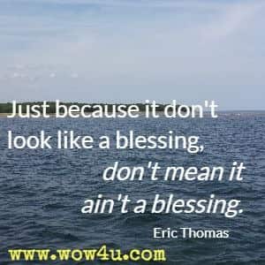 Just because it don't look like a blessing, don't mean it ain't a blessing. Eric Thomas 