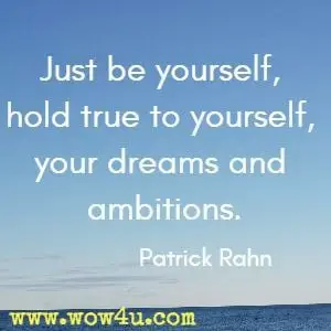 Just be yourself, hold true to yourself, your dreams and ambitions. Patrick Rahn