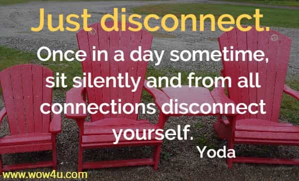 Just disconnect. Once in a day sometime, sit silently and from all connections disconnect yourself.
  Yoda