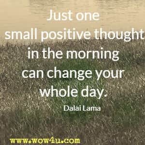 Just one small positive thought in the morning can change your whole day. Dalai Lama 