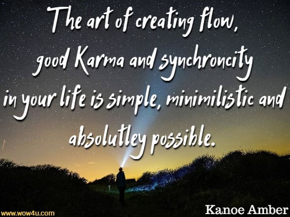 The art of creating flow, good karma and synchronicity in your life is simple, minimalistic and absolutely possible.  