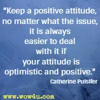 Keep a positive attitude, no matter what the issue, it is always easier to deal with it if your attitude is optimistic and positive. Catherine Pulsifer