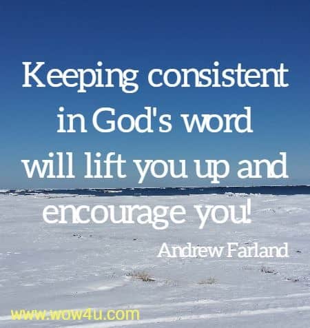 Keeping consistent in God's word will lift you up and encourage you! 
 Andrew Farland