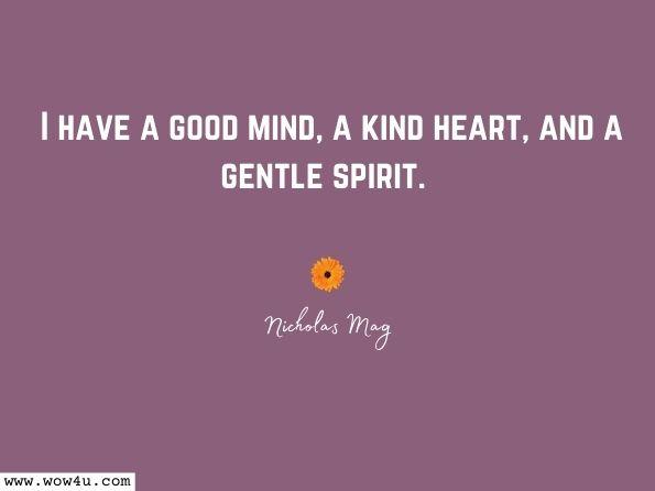 I have a good mind, a kind heart, and a gentle spirit. Nicholas Mag, 1700 Mental Triggers to Love
