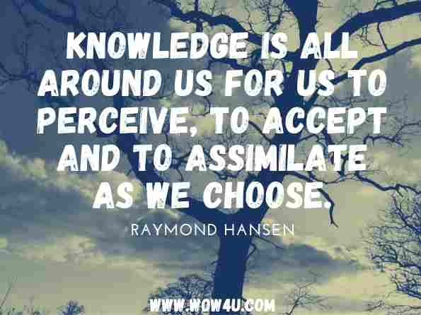Knowledge is all around us for us to perceive, to accept and to assimilate as we choose. Raymond Hansen, The Messengers