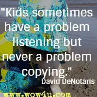 Kids sometimes have a problem listening but never a problem copying. David DeNotaris 