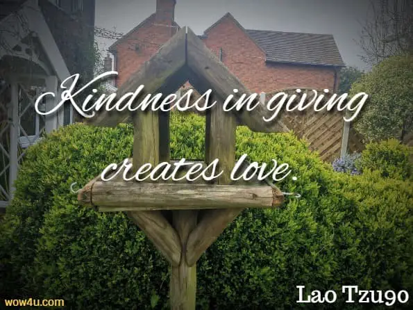 Kindness in giving creates love.Lao Tzu