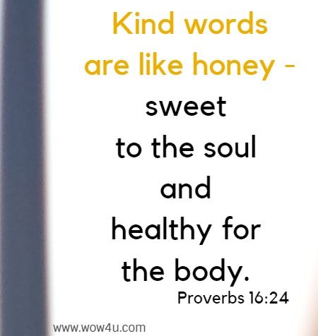 Kind words are like honey - sweet to the soul and healthy for the body. Proverbs 16:24