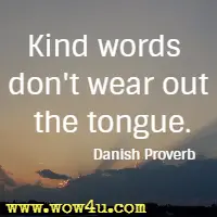 Kind words don't wear out the tongue. Danish Proverb