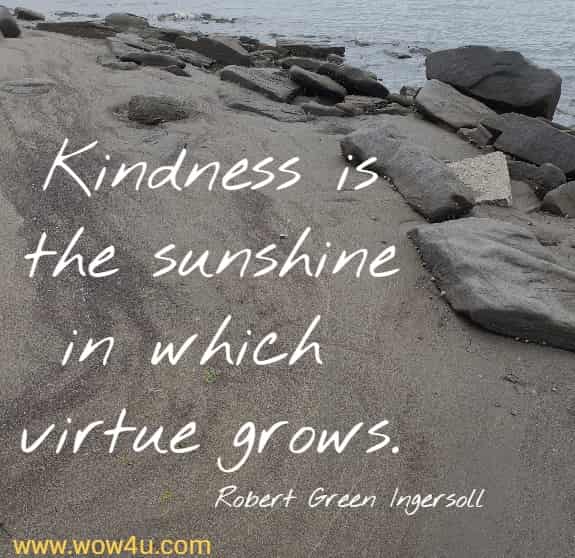 Kindness is the sunshine in which virtue grows.
 Robert Green Ingersoll