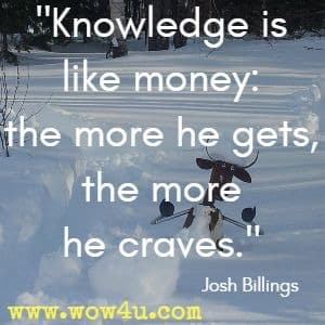 Knowledge is like money: the more he gets, the more he craves. Josh Billings 