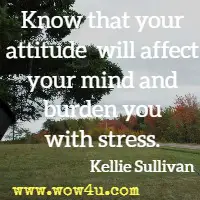 Know that your attitude will affect your mind and burden you with stress. Kellie Sullivan