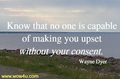 Know that no one is capable of making you upset without your consent. 
  Wayne Dyer